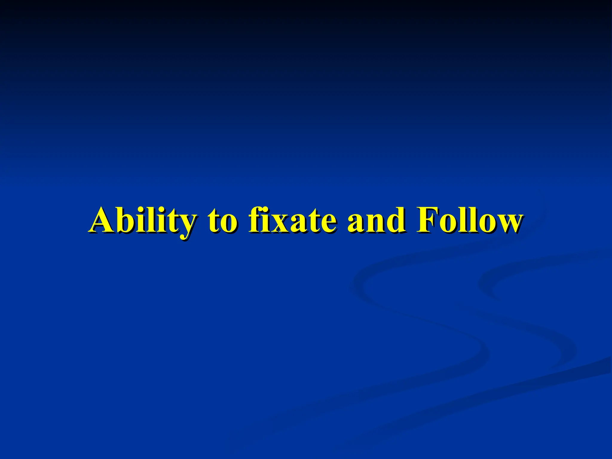 Ability to fixate and Follow
Ability to fixate and Follow
 