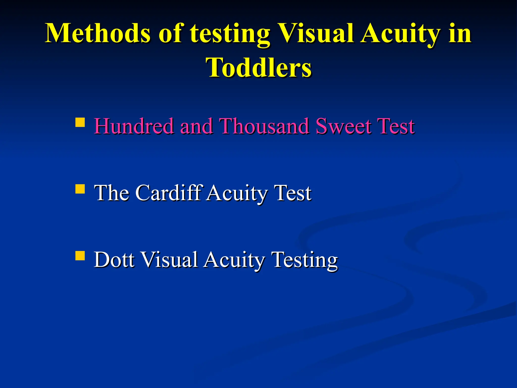 Methods of testing Visual Acuity in
Methods of testing Visual Acuity in
Toddlers
Toddlers
 Hundred and Thousand Sweet Test
Hundred and Thousand Sweet Test
 The Cardiff Acuity Test
The Cardiff Acuity Test
 Dott Visual Acuity Testing
Dott Visual Acuity Testing
 