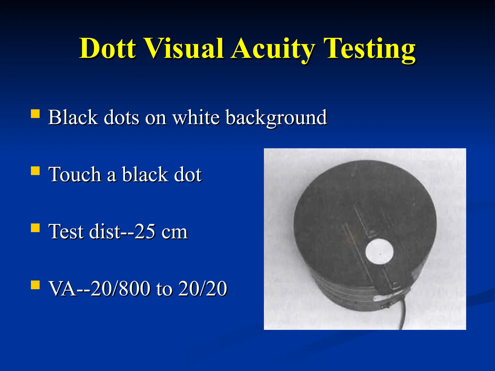 Dott Visual Acuity Testing
Dott Visual Acuity Testing
 Black dots on white background
Black dots on white background
 Touch a black dot
Touch a black dot
 Test dist--25 cm
Test dist--25 cm
 VA--20/800 to 20/20
VA--20/800 to 20/20
 