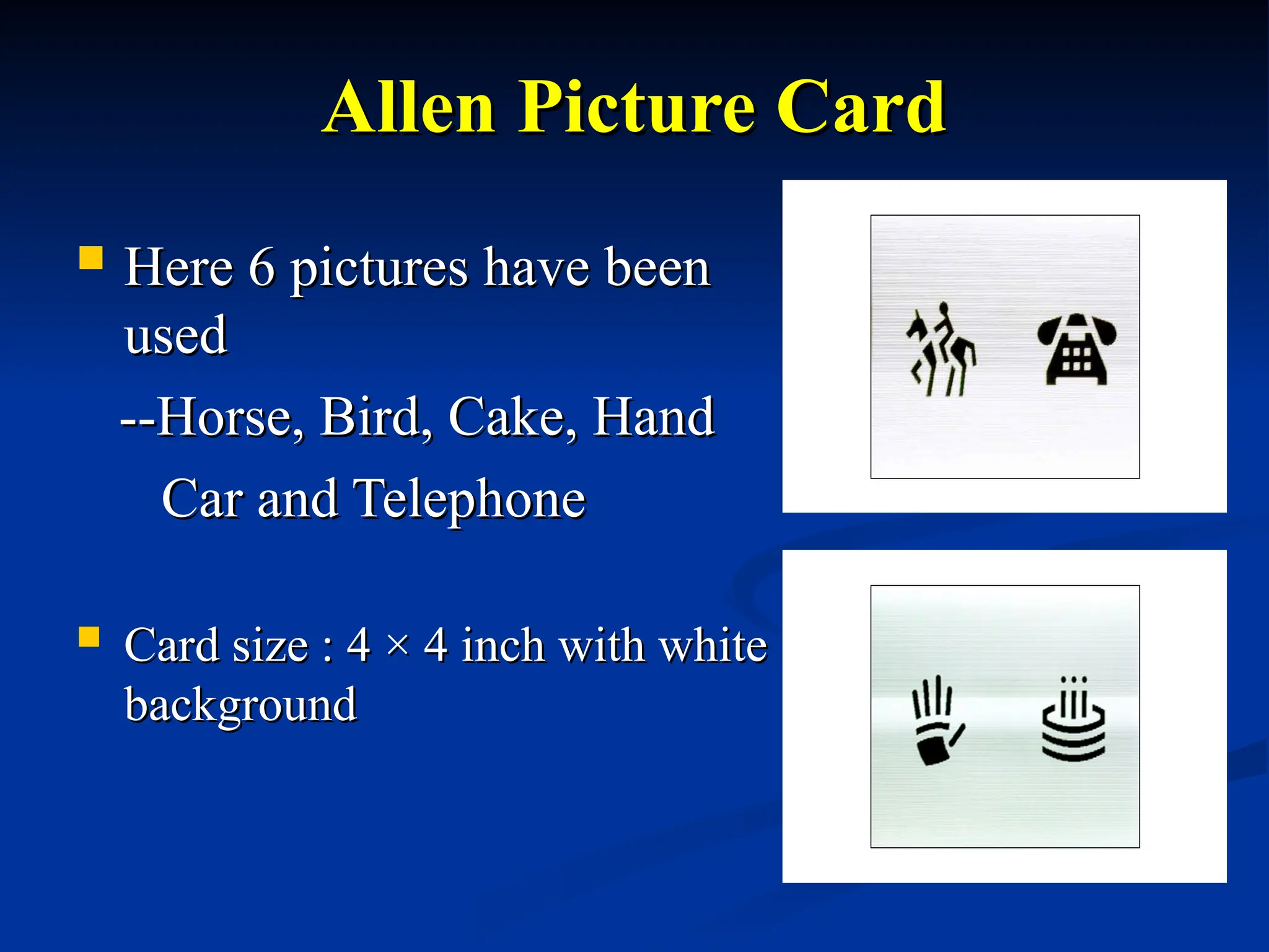 Allen Picture Card
Allen Picture Card
 Here 6 pictures have been
Here 6 pictures have been
used
used
--Horse, Bird, Cake, Hand
--Horse, Bird, Cake, Hand
Car and Telephone
Car and Telephone
 Card size : 4
Card size : 4 ×
× 4 inch with white
4 inch with white
background
background
 