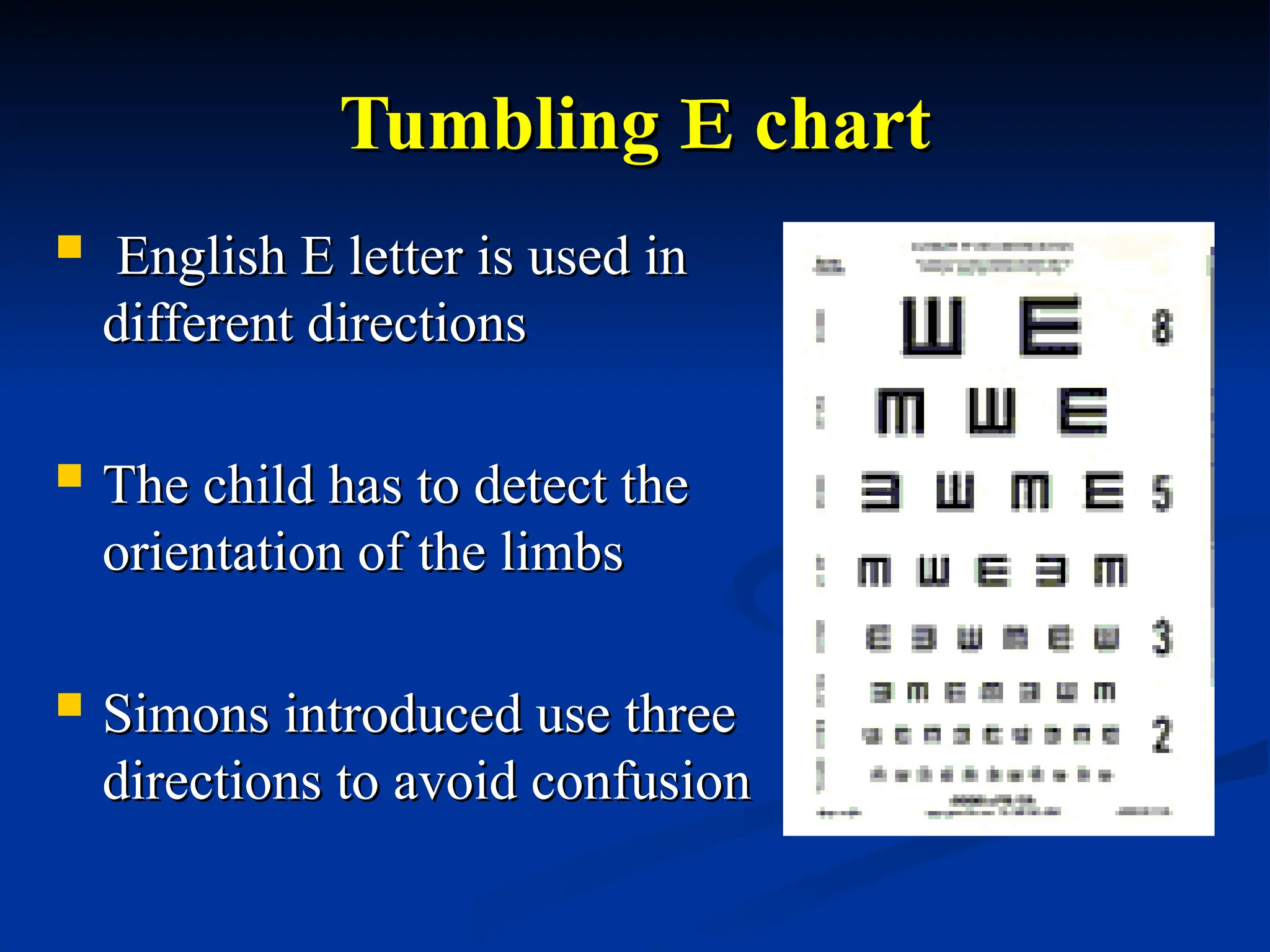 Tumbling
Tumbling E
E chart
chart
 English E letter is used in
English E letter is used in
different directions
different directions
 The child has to detect the
The child has to detect the
orientation of the limbs
orientation of the limbs
 Simons introduced use three
Simons introduced use three
directions to avoid confusion
directions to avoid confusion
 