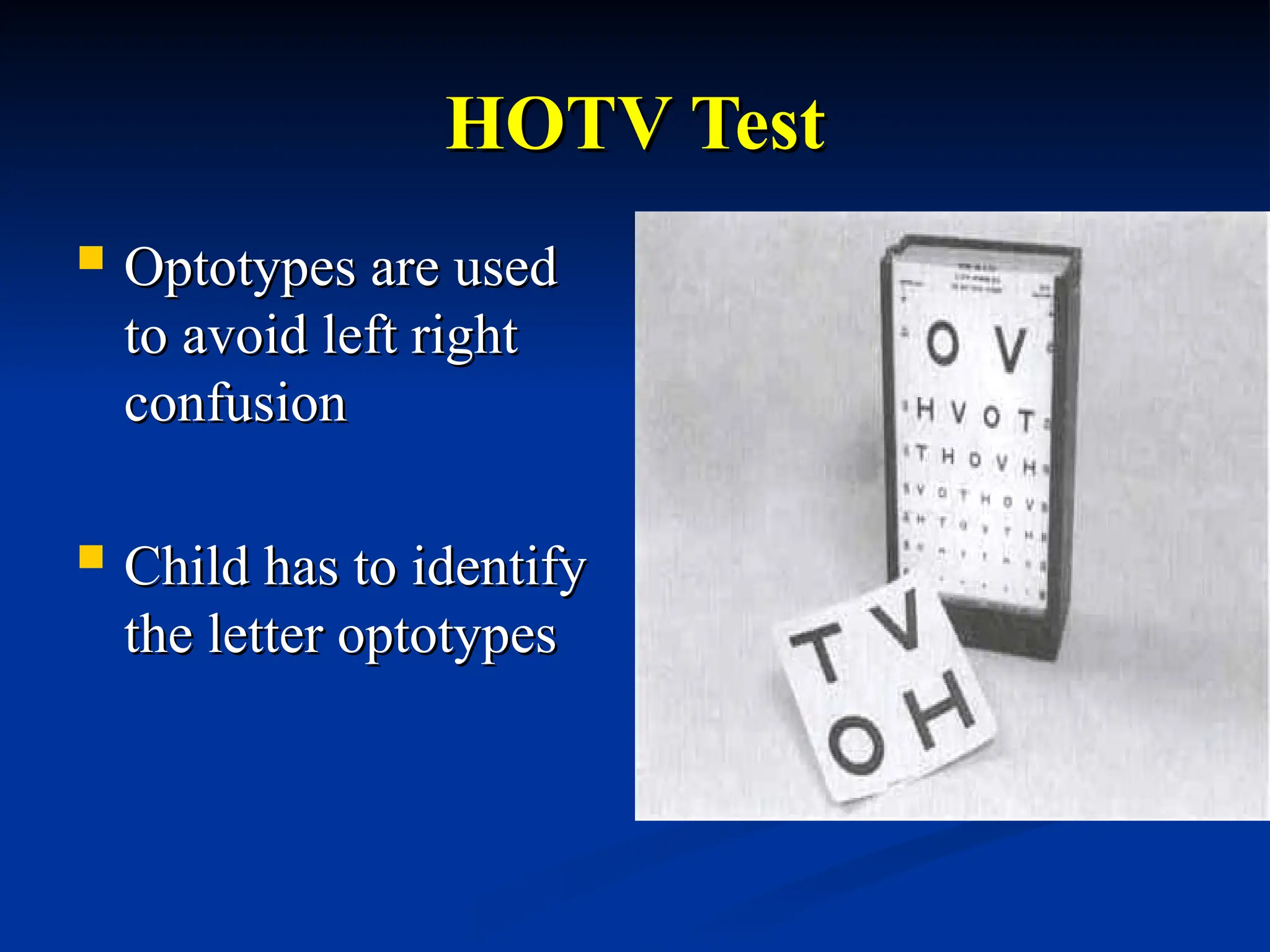 HOTV Test
HOTV Test
 Optotypes are used
Optotypes are used
to avoid left right
to avoid left right
confusion
confusion
 Child has to identify
Child has to identify
the letter optotypes
the letter optotypes
 