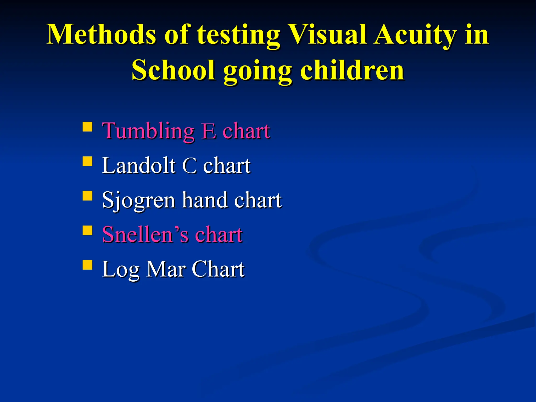 Methods of testing Visual Acuity in
Methods of testing Visual Acuity in
School going children
School going children
 Tumbling
Tumbling E
E chart
chart
 Landolt
Landolt C
C chart
chart
 Sjogren hand chart
Sjogren hand chart
 Snellen’s chart
Snellen’s chart
 Log Mar Chart
Log Mar Chart
 