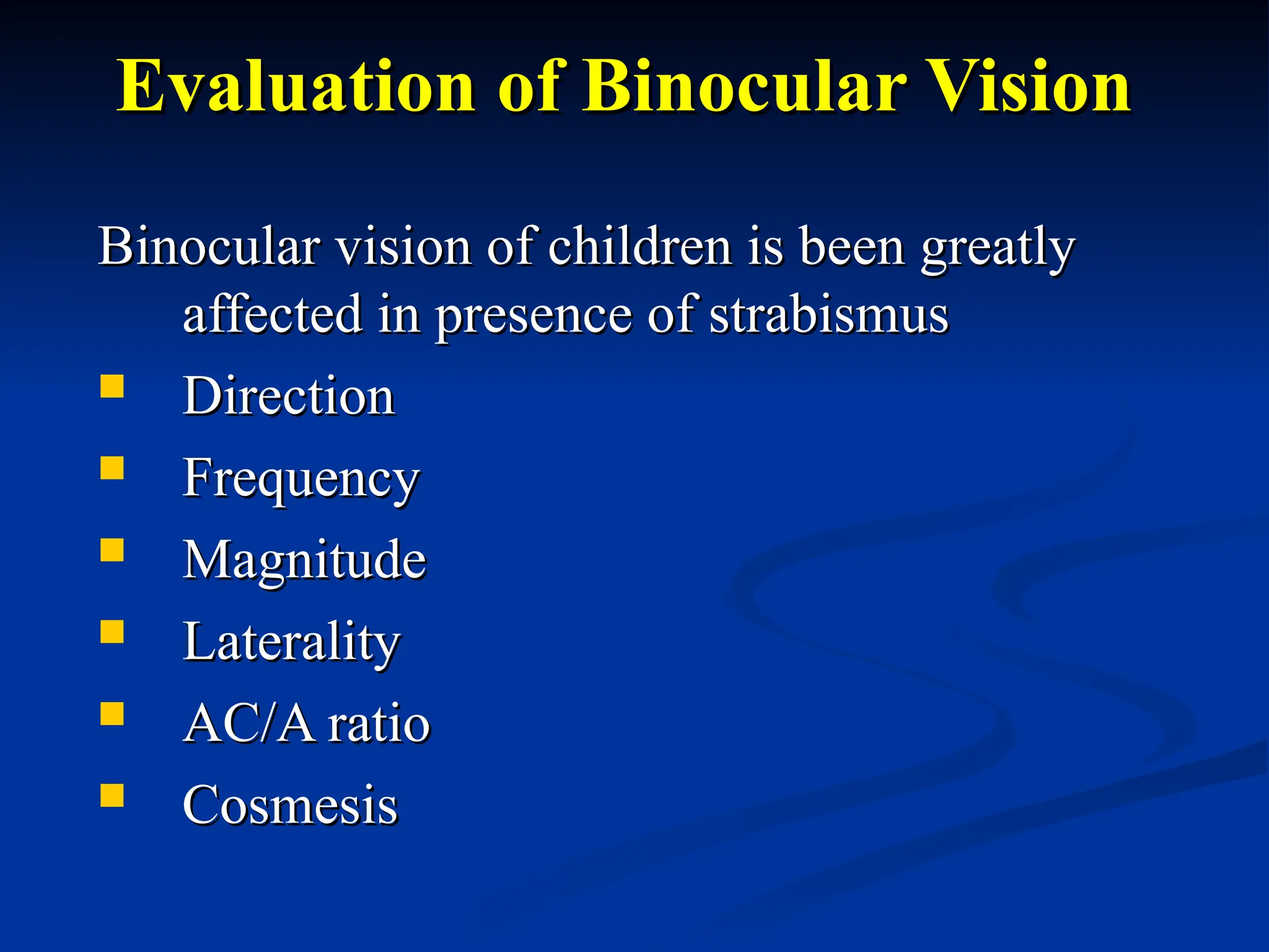 Evaluation of Binocular Vision
Evaluation of Binocular Vision
Binocular vision of children is been greatly
Binocular vision of children is been greatly
affected in presence of strabismus
affected in presence of strabismus
 Direction
Direction
 Frequency
Frequency
 Magnitude
Magnitude
 Laterality
Laterality
 AC/A ratio
AC/A ratio
 Cosmesis
Cosmesis
 
