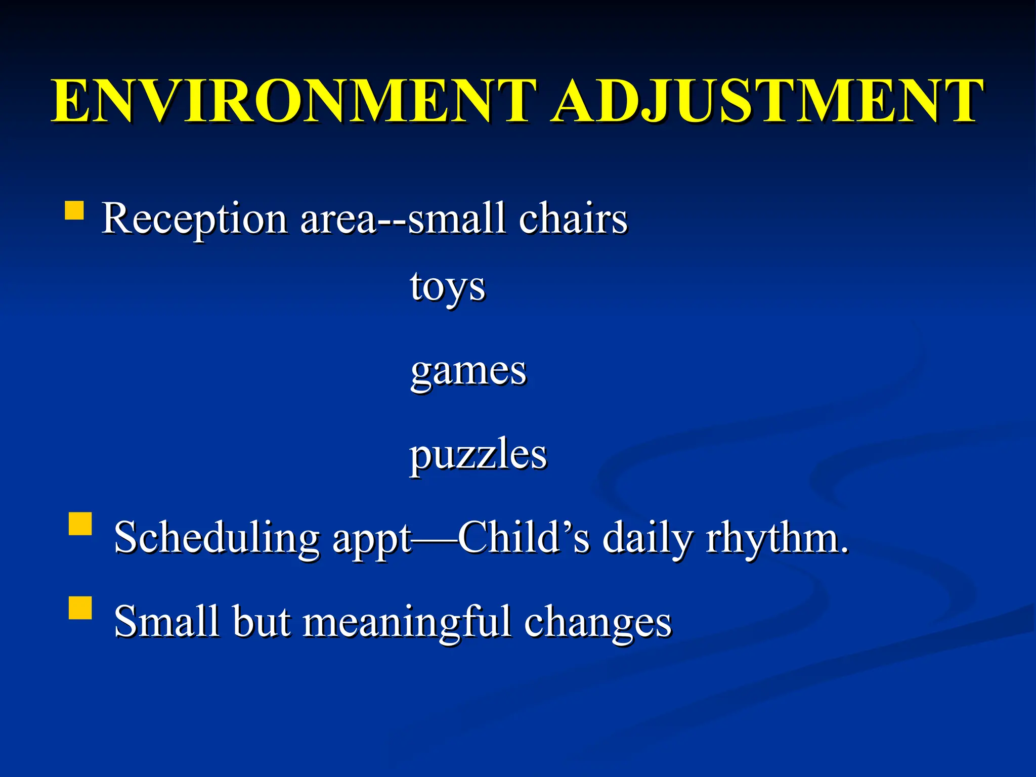 ENVIRONMENT ADJUSTMENT
ENVIRONMENT ADJUSTMENT
 Reception area--small chairs
Reception area--small chairs
toys
toys
games
games
puzzles
puzzles
 Scheduling appt—Child’s daily rhythm.
Scheduling appt—Child’s daily rhythm.
 Small but meaningful changes
Small but meaningful changes
 