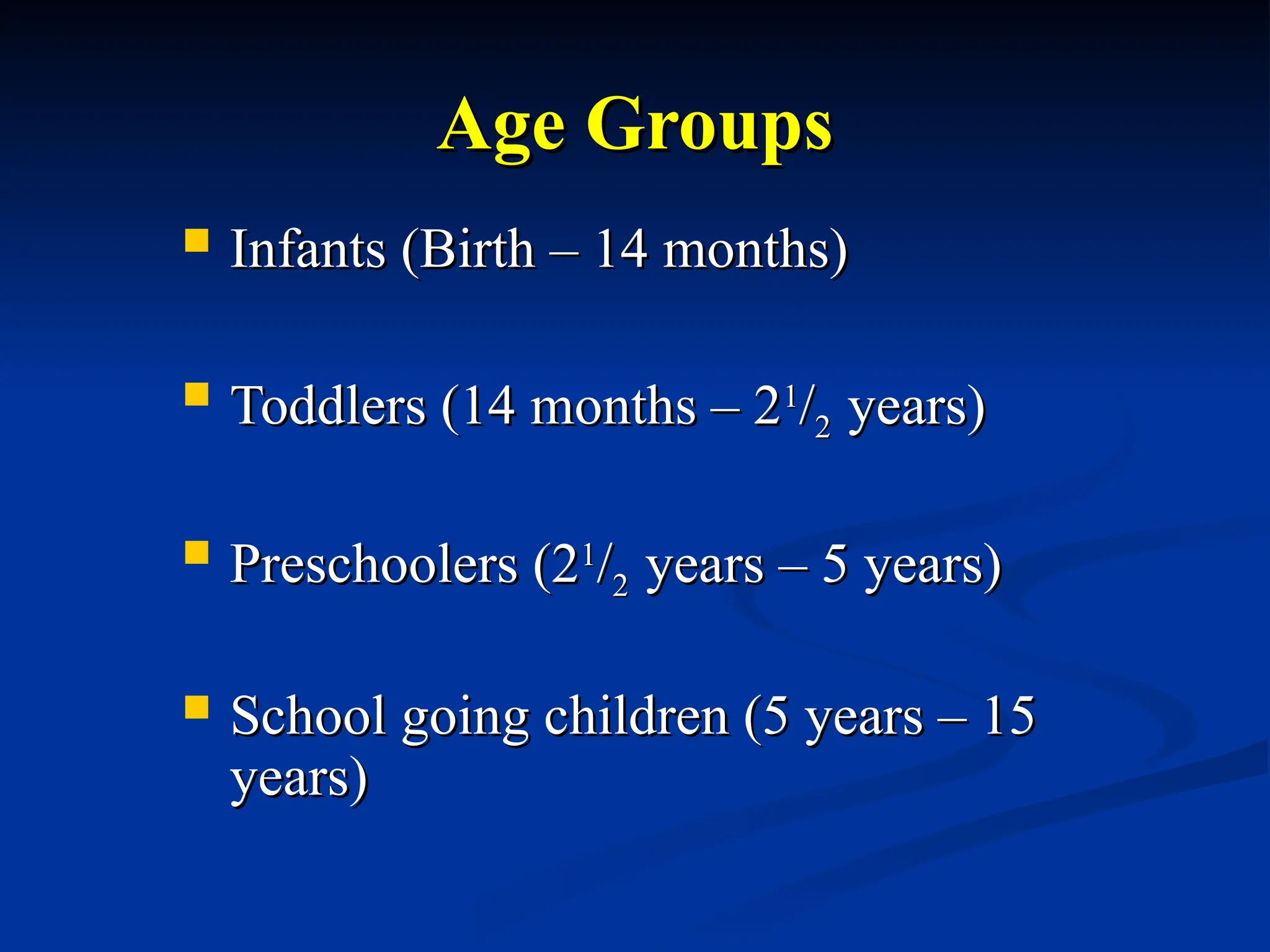 Age Groups
Age Groups
 Infants (Birth – 14 months)
Infants (Birth – 14 months)
 Toddlers (14 months – 2
Toddlers (14 months – 21
1
/
/2
2 years)
years)
 Preschoolers (2
Preschoolers (21
1
/
/2
2 years – 5 years)
years – 5 years)
 School going children (5 years – 15
School going children (5 years – 15
years)
years)
 