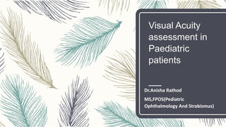 Visual Acuity
assessment in
Paediatric
patients
Dr.Anisha Rathod
MS,FPOS(Pediatric
Ophthalmology And Strabismus)
 