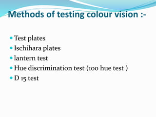 Methods of testing colour vision :-
 Test plates
 Ischihara plates
 lantern test
 Hue discrimination test (100 hue test )
 D 15 test
 