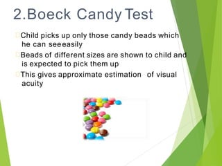 2.Boeck Candy Test
Child picks up only those candy beads which
he can seeeasily
Beads of different sizes are shown to child and
is expected to pick them up
This gives approximate estimation of visual
acuity
 