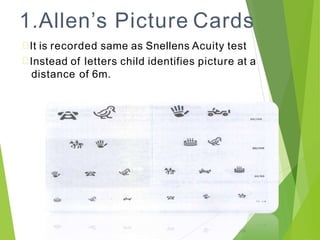 1.Allen’s Picture Cards
It is recorded same as Snellens Acuity test
Instead of letters child identifies picture at a
distance of 6m.
 
