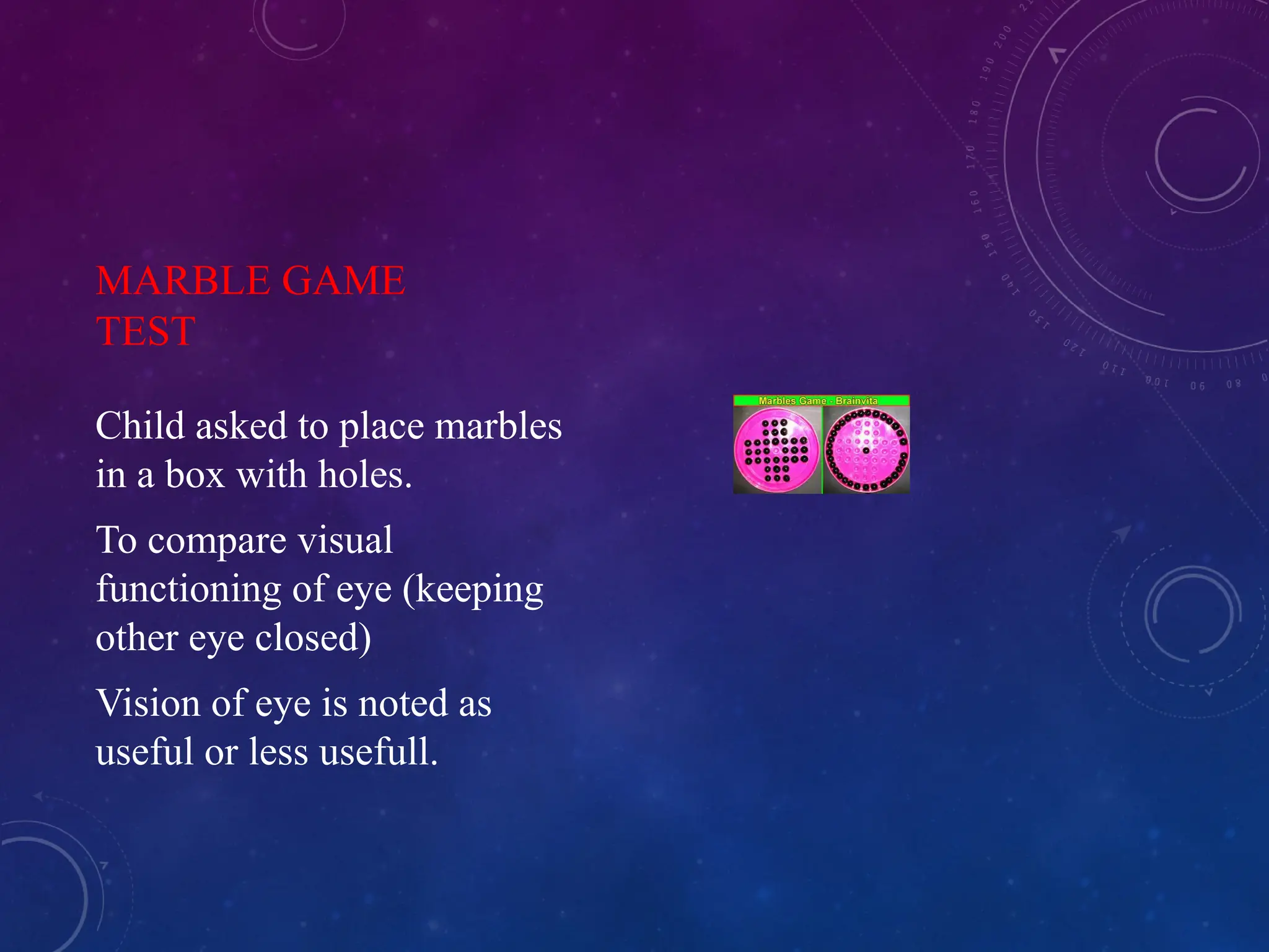 MARBLE GAME
TEST
Child asked to place marbles
in a box with holes.
To compare visual
functioning of eye (keeping
other eye closed)
Vision of eye is noted as
useful or less usefull.
 