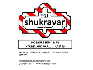 THANK YOU EVERYONE FOR PATIENTLY LISTENING TO THIS
SEMINAR.
For feedbacks & brickbats plz mail at
ykush@yahoo.co.in./drdhir2014@gmail.com
NO MORE SEMI--NAR
KYUNKI ABKI BAR ……..  
 