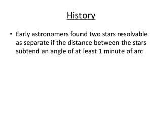 History
• Early astronomers found two stars resolvable
as separate if the distance between the stars
subtend an angle of at least 1 minute of arc
 