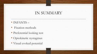 IN SUMMARY
• INFANTS –
• Fixation methods
• Preferential looking test
• Optokinetic nystagmus
• Visual evoked potential
 