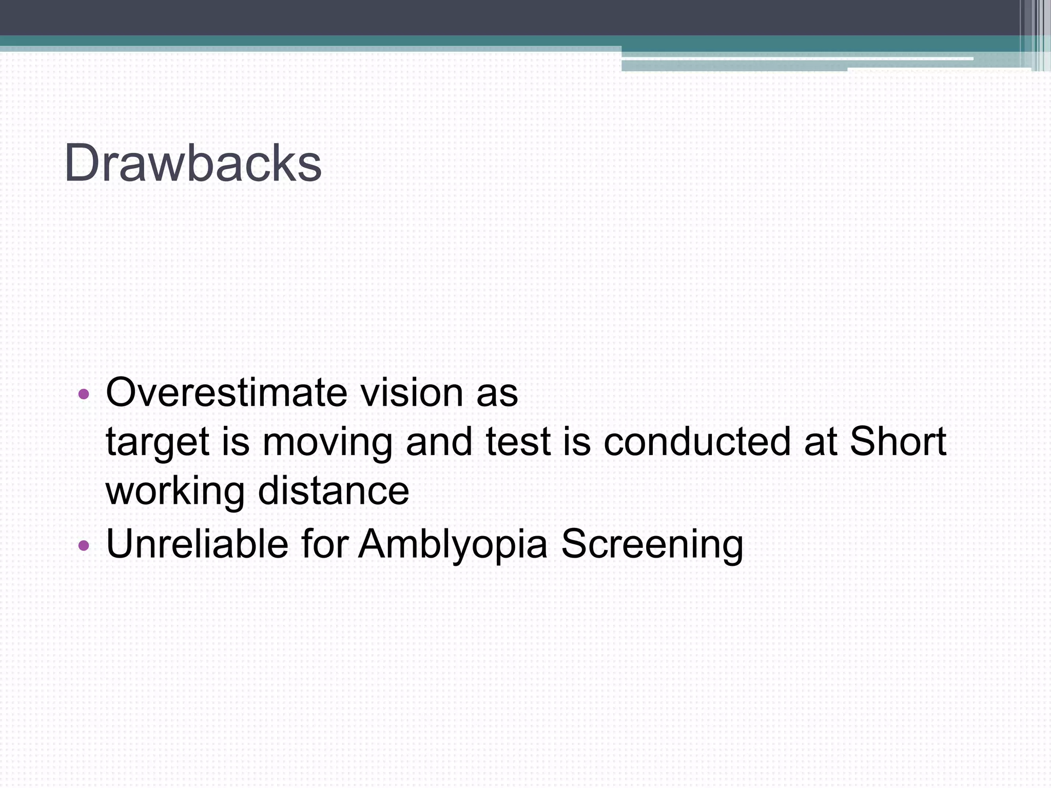Drawbacks
• Overestimate vision as
target is moving and test is conducted at Short
working distance
• Unreliable for Amblyopia Screening
 
