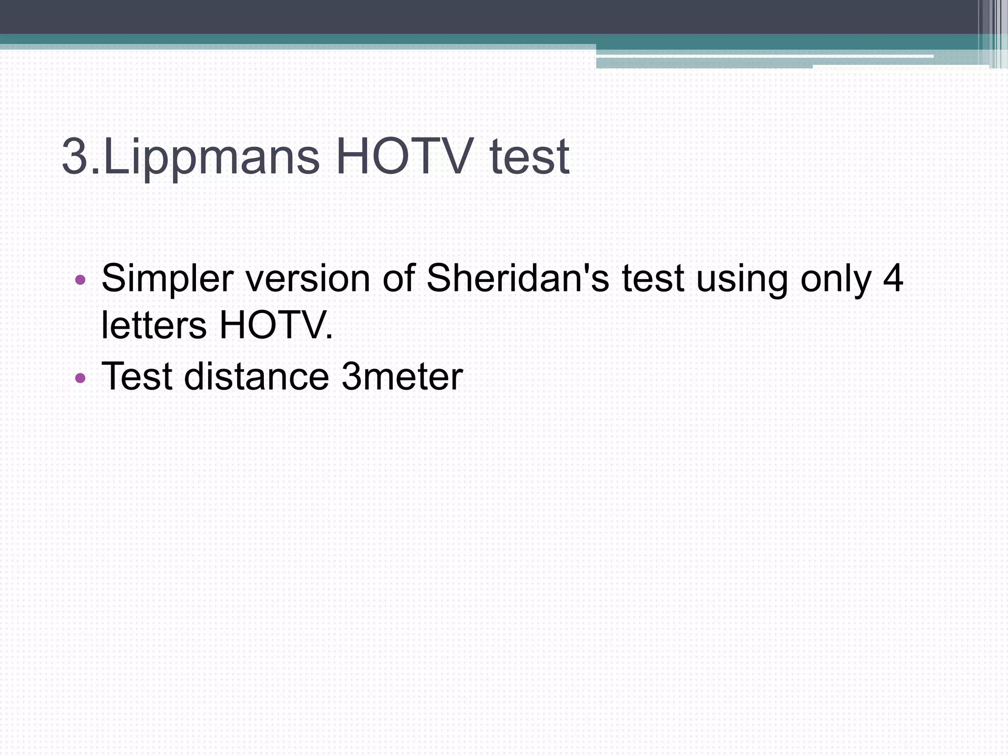 3.Lippmans HOTV test
• Simpler version of Sheridan's test using only 4
letters HOTV.
• Test distance 3meter
 