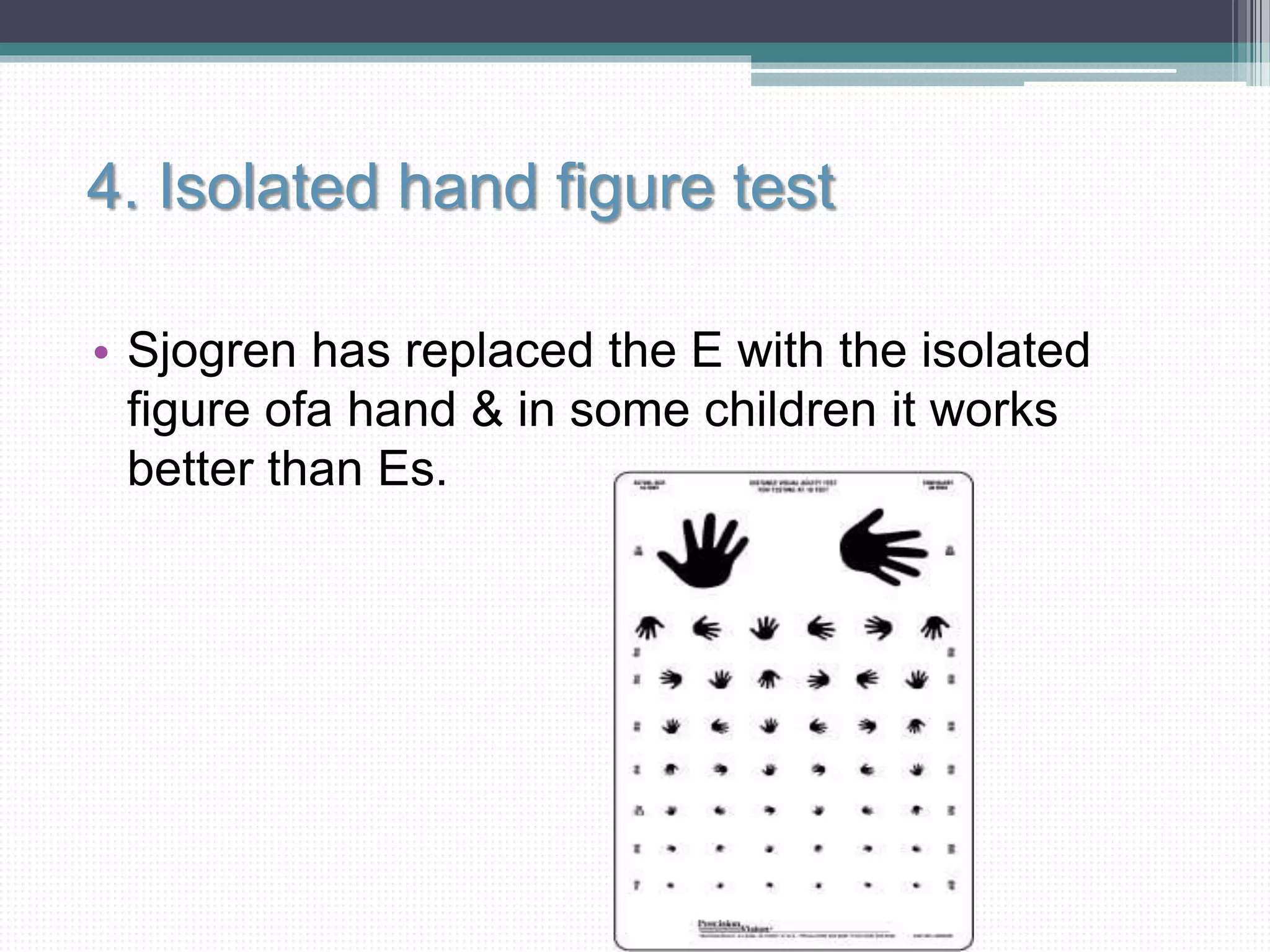 4. Isolated hand figure test
• Sjogren has replaced the E with the isolated
figure ofa hand & in some children it works
better than Es.
 