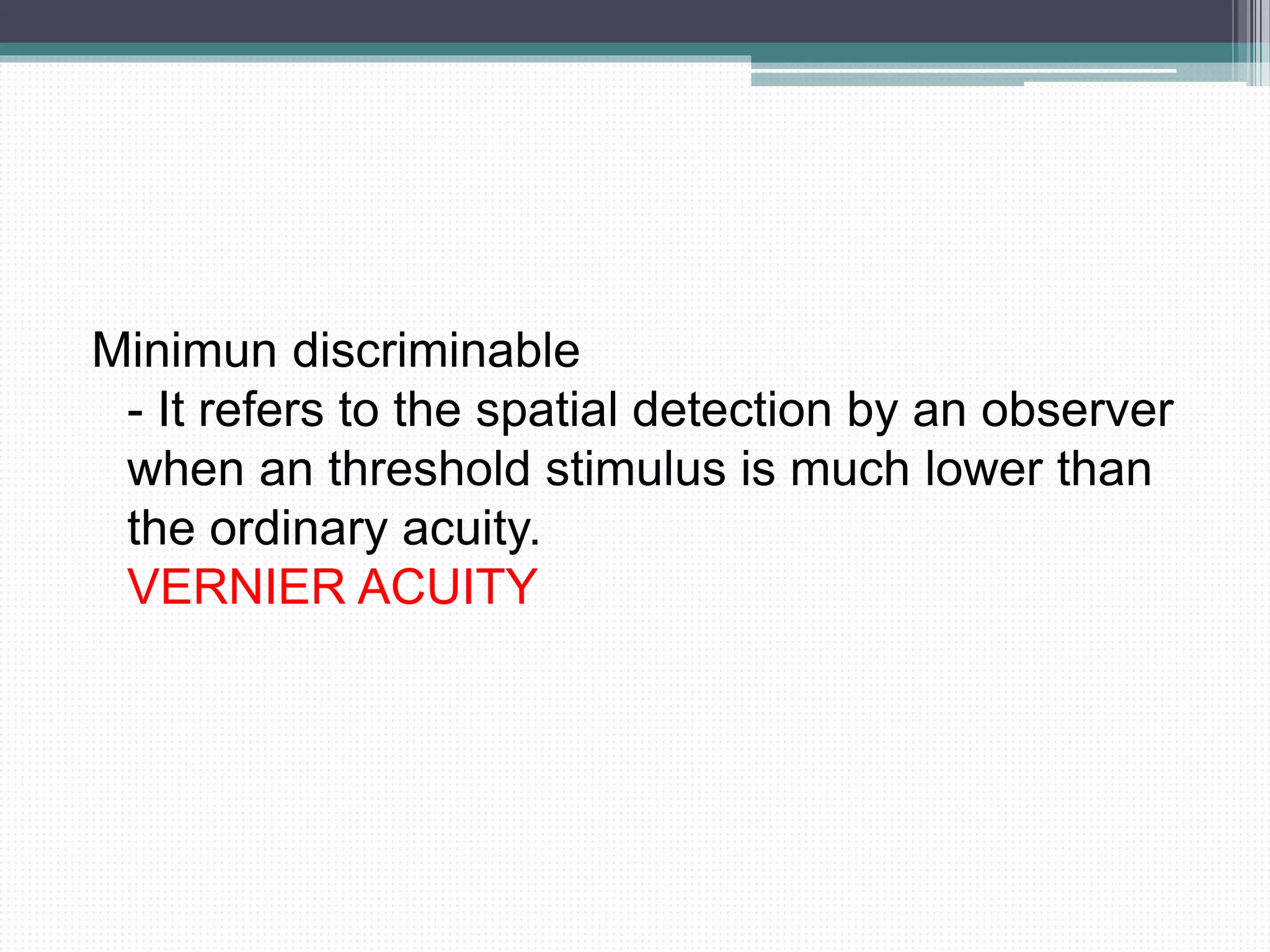 Minimun discriminable
- It refers to the spatial detection by an observer
when an threshold stimulus is much lower than
the ordinary acuity.
VERNIER ACUITY
 