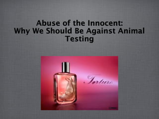 Abuse of the Innocent:
Why We Should Be Against Animal
            Testing
 