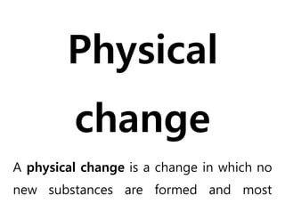 Physical 
change 
A physical change is a change in which no 
new substances are formed and most 
 