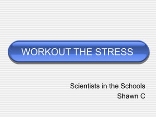 WORKOUT THE STRESS Scientists in the Schools Shawn C 