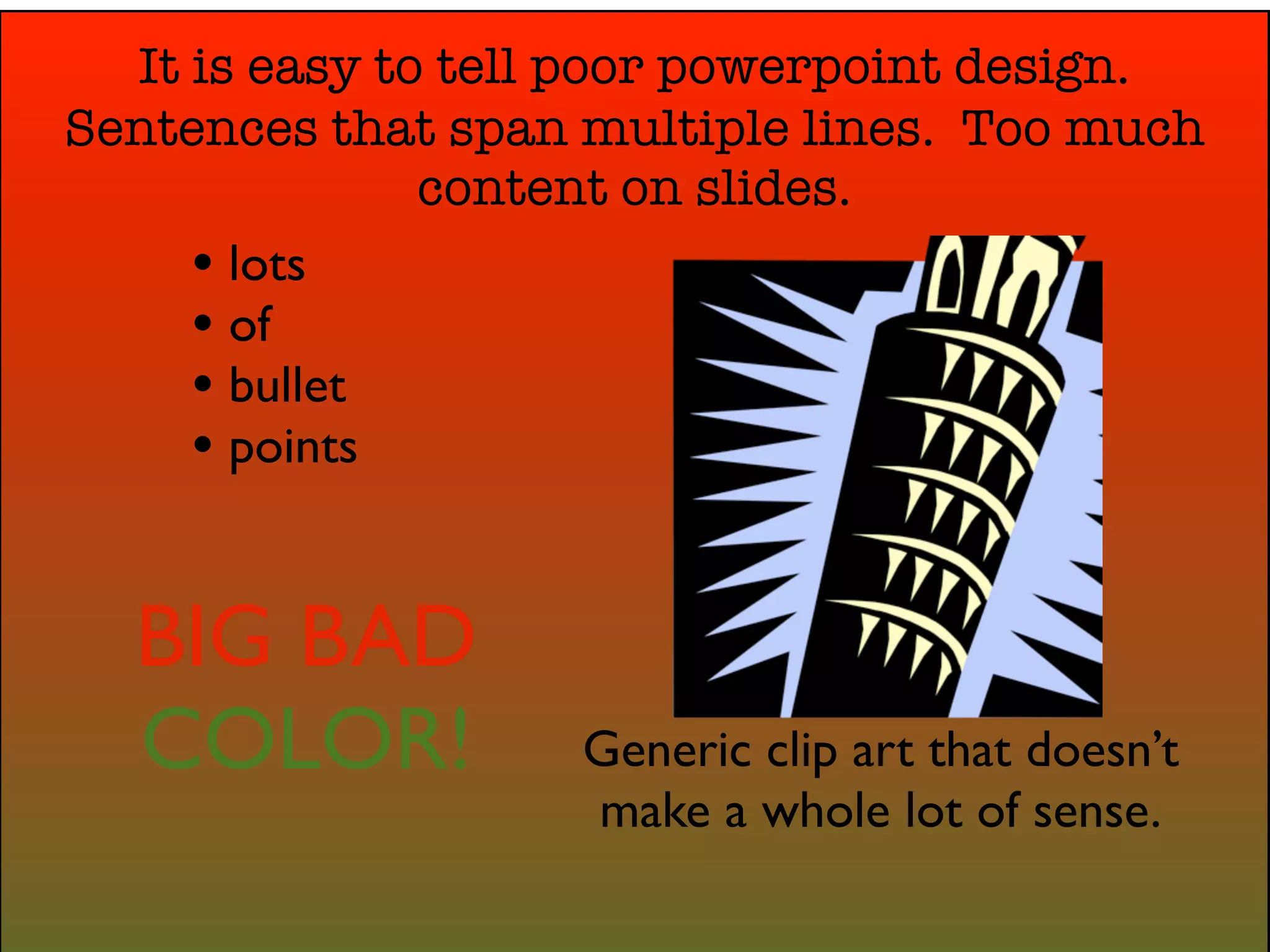 It is easy to tell poor powerpoint design.
Sentences that span multiple lines. Too much
               content on slides.
     • lots
     • of
     • bullet
     • points


  BIG BAD
  COLOR!           Generic clip art that doesn’t
                   make a whole lot of sense.
 