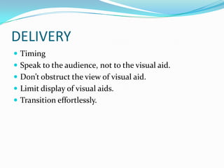 DELIVERY
 Timing
 Speak to the audience, not to the visual aid.
 Don’t obstruct the view of visual aid.
 Limit display of visual aids.
 Transition effortlessly.
 