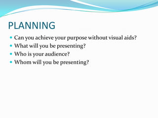 PLANNING
 Can you achieve your purpose without visual aids?
 What will you be presenting?
 Who is your audience?
 Whom will you be presenting?
 