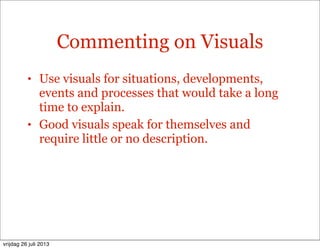 Commenting on Visuals
• Use visuals for situations, developments,
events and processes that would take a long
time to explain.
• Good visuals speak for themselves and
require little or no description.
vrijdag 26 juli 2013
 