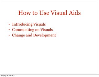 How to Use Visual Aids
• Introducing Visuals
• Commenting on Visuals
• Change and Development
vrijdag 26 juli 2013
 