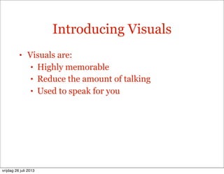 Introducing Visuals
• Visuals are:
• Highly memorable
• Reduce the amount of talking
• Used to speak for you
vrijdag 26 juli 2013
 