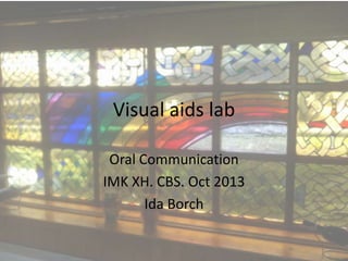 Visual aids lab
Oral Communication
IMK XH. CBS. Oct 2013
Ida Borch

 