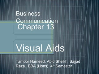 Business
Communication
Chapter 13
Visual Aids
Tamoor Hameed. Abid Sheikh. Sajjad
Raza. BBA (Hons). 4th
Semester
 