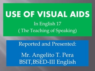 Reported and Presented:
Mr. Angelito T. Pera
BSIT,BSED-III English
USE OF VISUAL AIDS
In English 17
( The Teaching of Speaking)
 