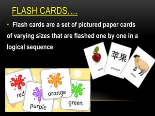 FLASH CARDS….
• Flash cards are a set of pictured paper cards
of varying sizes that are flashed one by one in a
logical sequence.
 