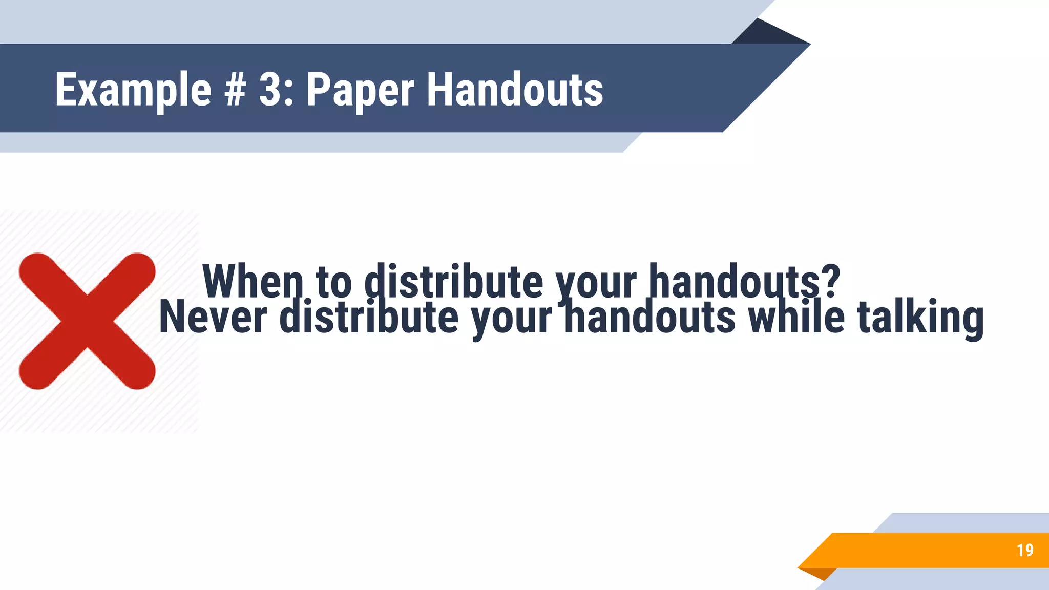 When to distribute your handouts?
Example # 3: Paper Handouts
19
Never distribute your handouts while talking
 