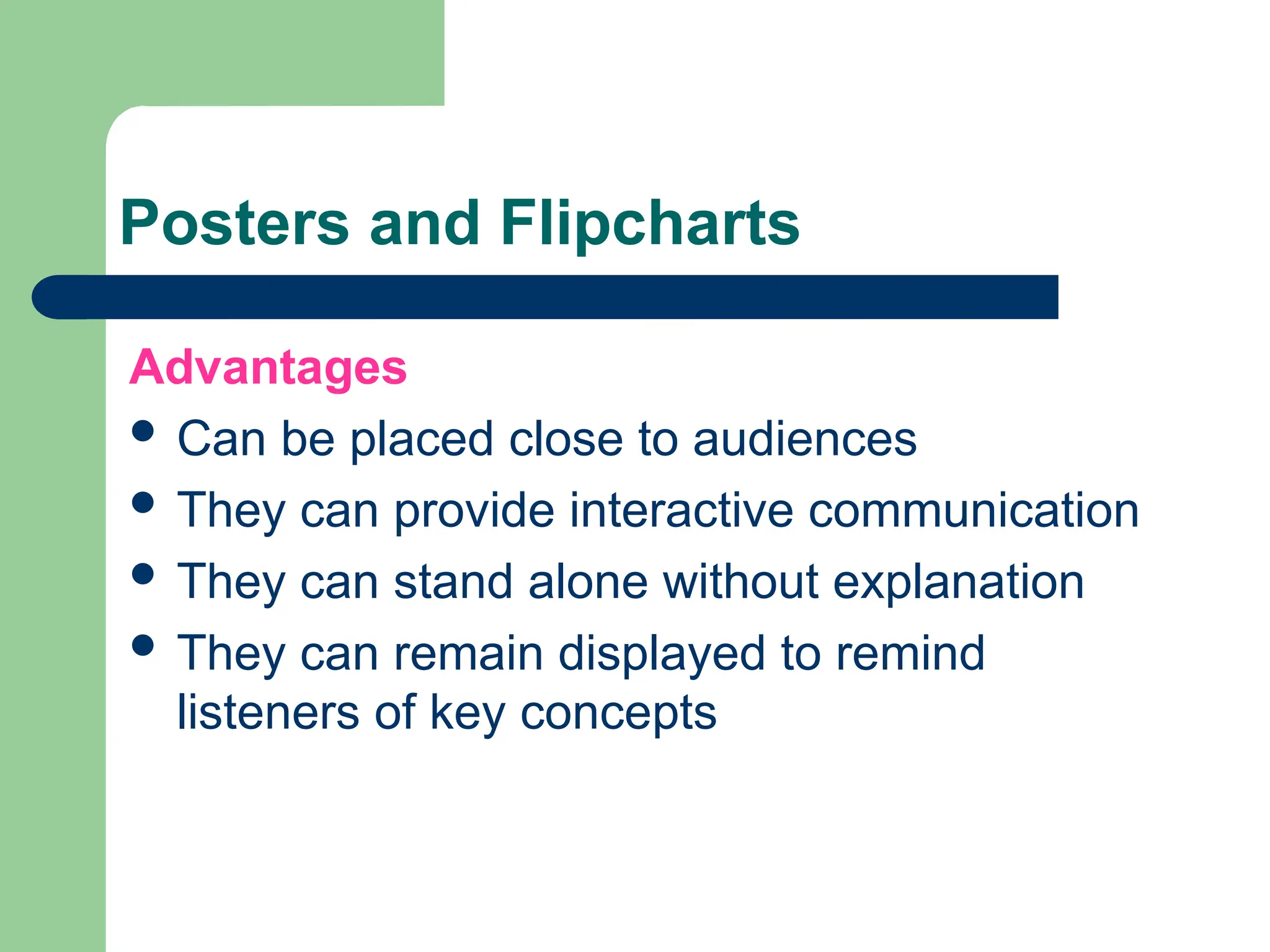 Posters and Flipcharts
Advantages
 Can be placed close to audiences
 They can provide interactive communication
 They can stand alone without explanation
 They can remain displayed to remind
listeners of key concepts
 