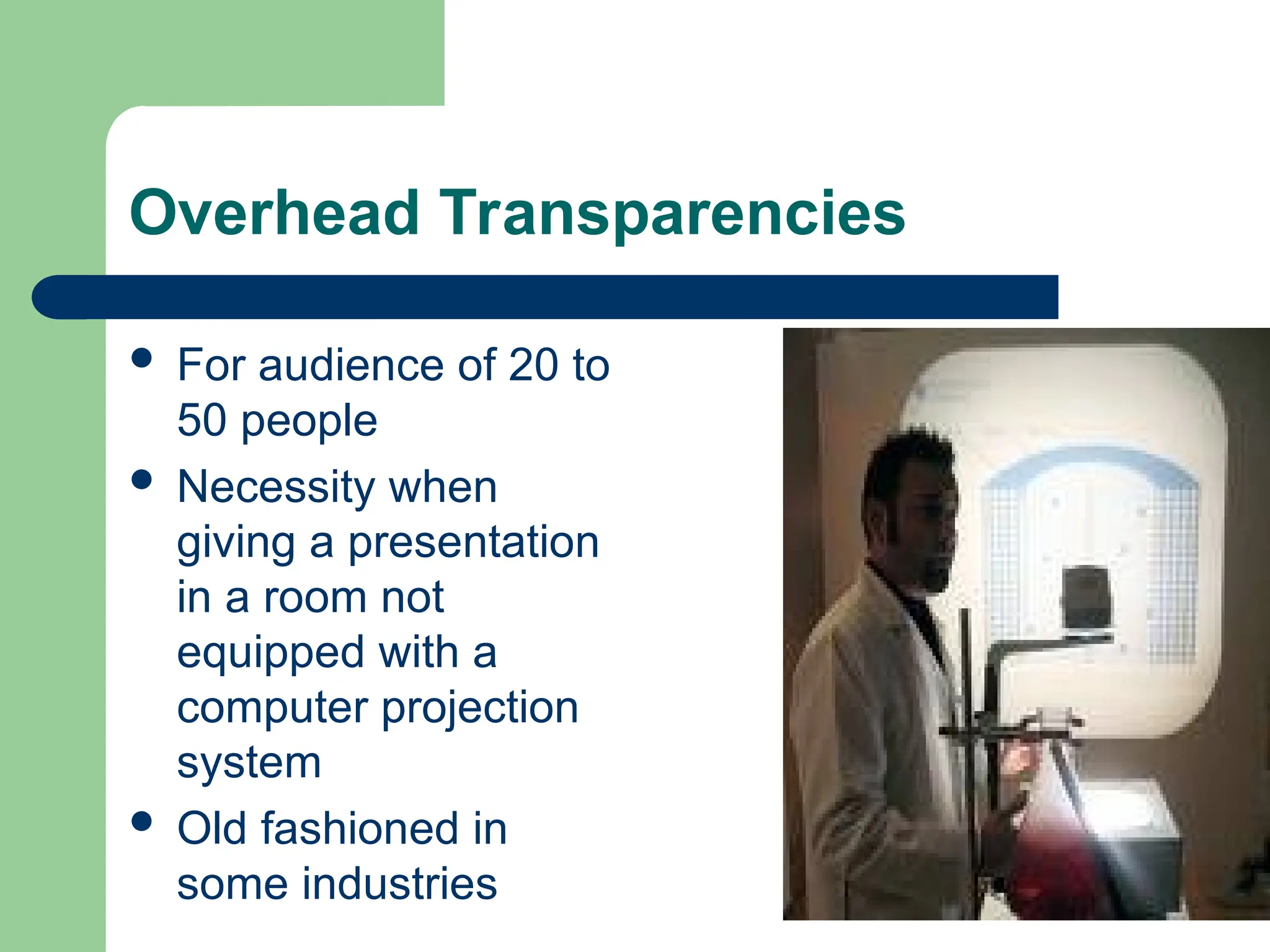 Overhead Transparencies
 For audience of 20 to
50 people
 Necessity when
giving a presentation
in a room not
equipped with a
computer projection
system
 Old fashioned in
some industries
 