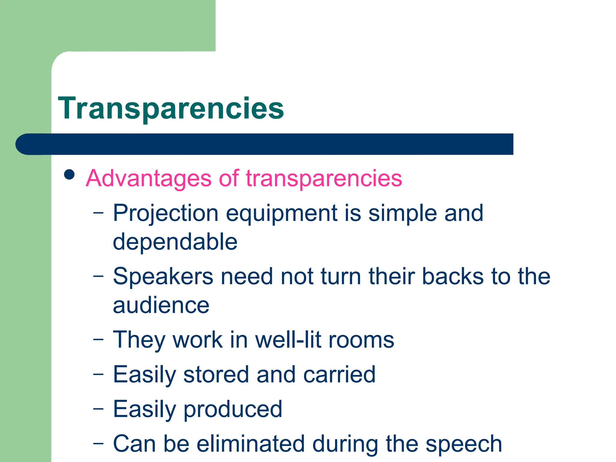 Transparencies
 Advantages of transparencies
– Projection equipment is simple and
dependable
– Speakers need not turn their backs to the
audience
– They work in well-lit rooms
– Easily stored and carried
– Easily produced
– Can be eliminated during the speech
 