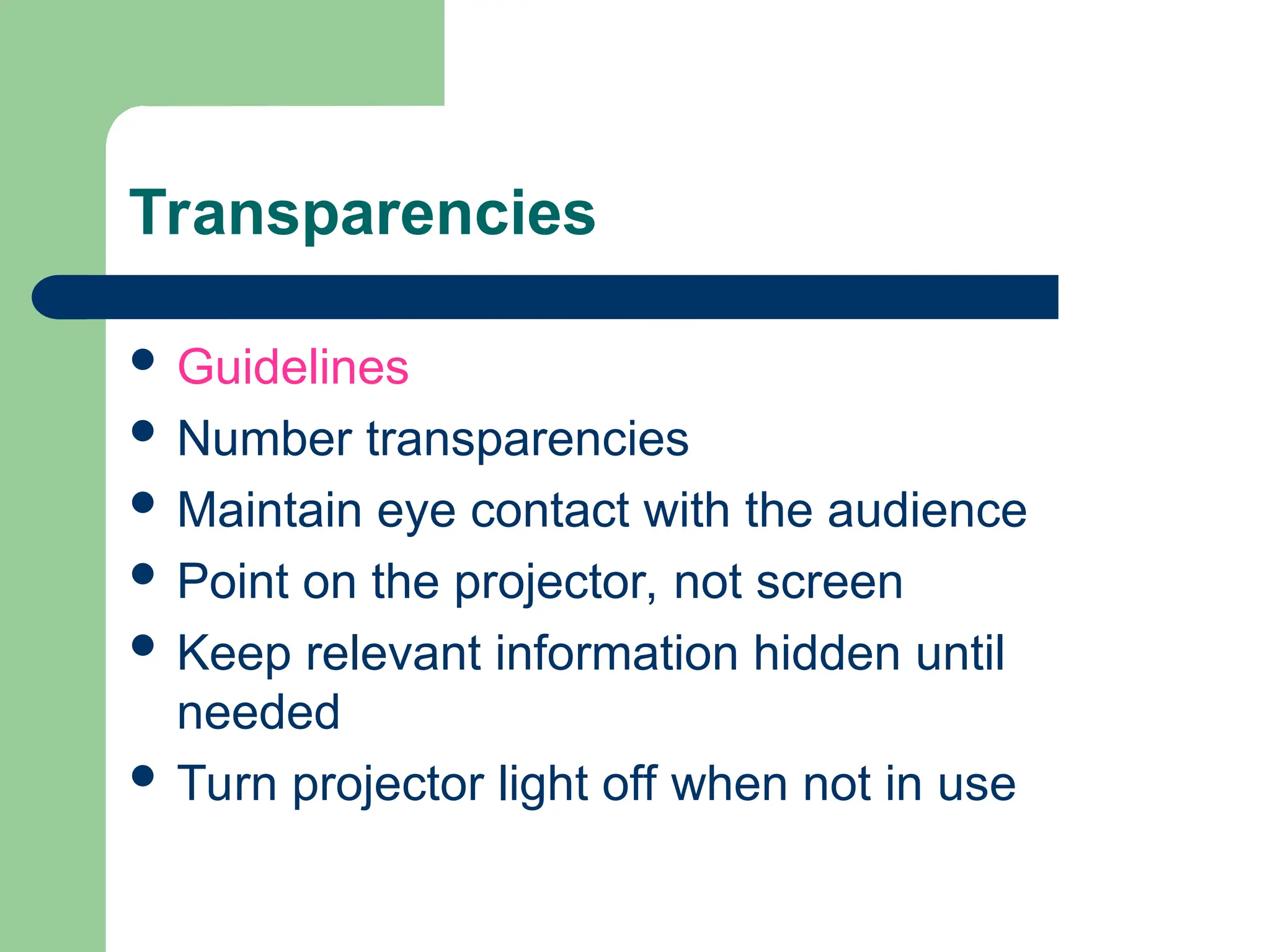 Transparencies
 Guidelines
 Number transparencies
 Maintain eye contact with the audience
 Point on the projector, not screen
 Keep relevant information hidden until
needed
 Turn projector light off when not in use
 