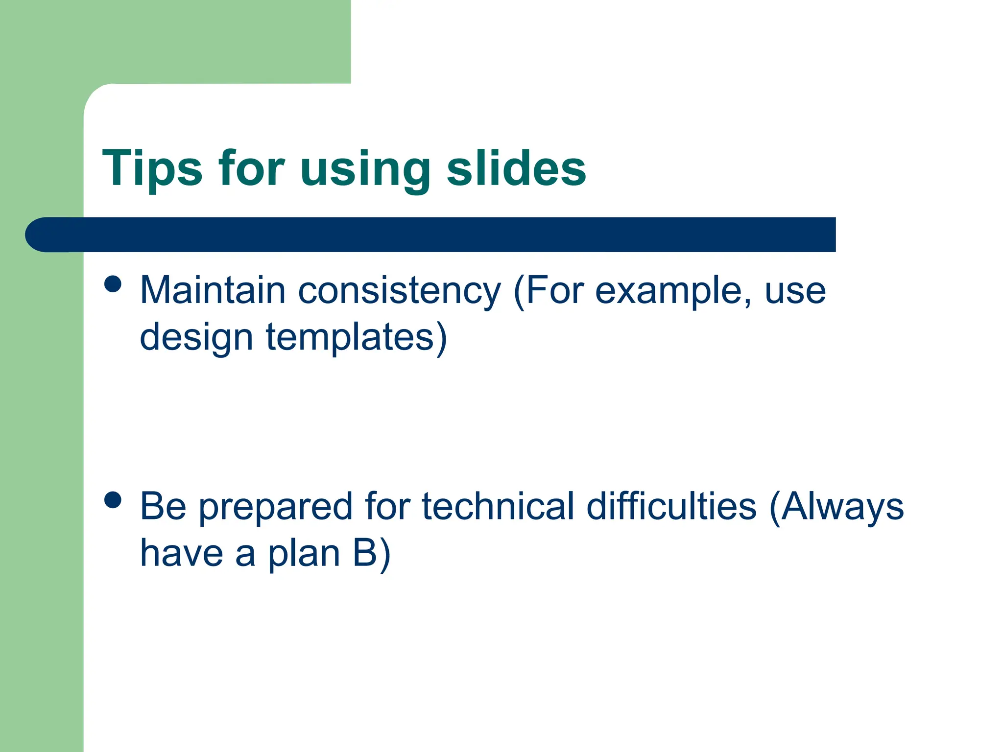 Tips for using slides
 Maintain consistency (For example, use
design templates)
 Be prepared for technical difficulties (Always
have a plan B)
 