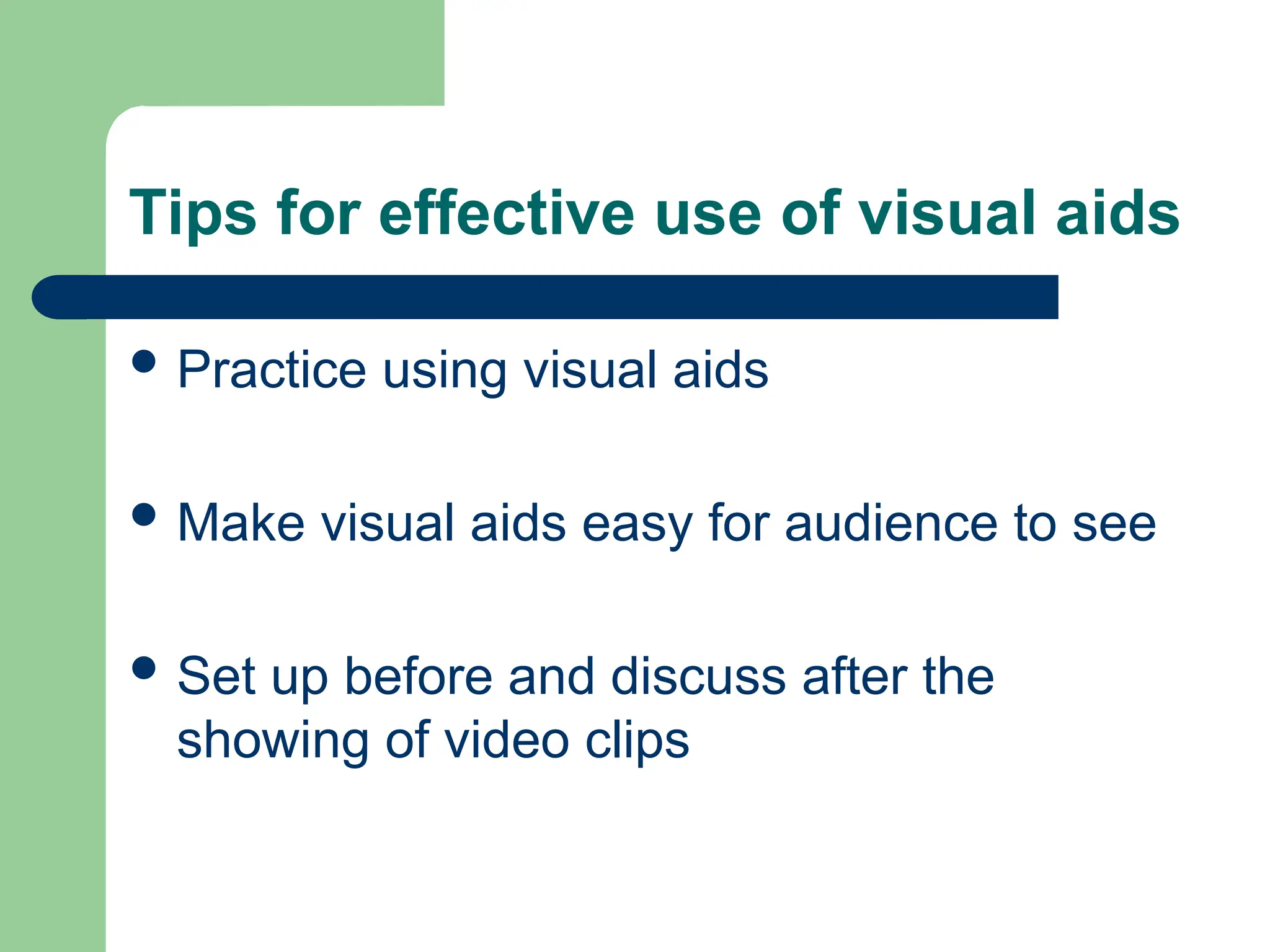 Tips for effective use of visual aids
 Practice using visual aids
 Make visual aids easy for audience to see
 Set up before and discuss after the
showing of video clips
 