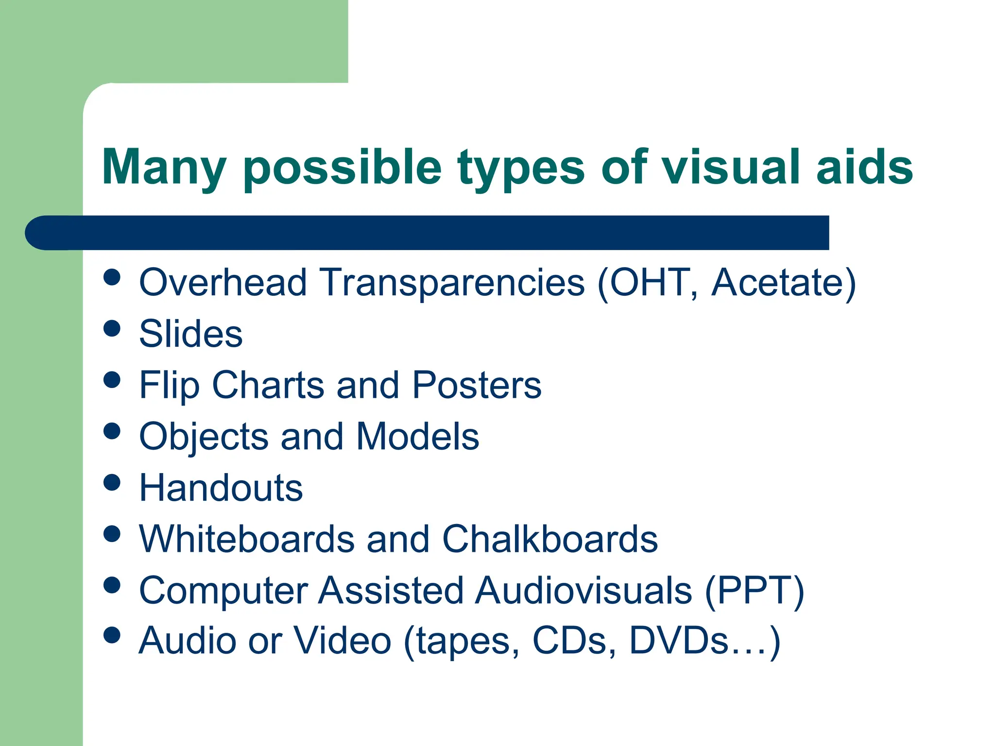Many possible types of visual aids
 Overhead Transparencies (OHT, Acetate)
 Slides
 Flip Charts and Posters
 Objects and Models
 Handouts
 Whiteboards and Chalkboards
 Computer Assisted Audiovisuals (PPT)
 Audio or Video (tapes, CDs, DVDs…)
 