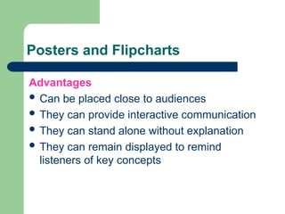 Posters and Flipcharts
Advantages
 Can be placed close to audiences
 They can provide interactive communication
 They can stand alone without explanation
 They can remain displayed to remind
listeners of key concepts
 