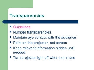Transparencies
 Guidelines
 Number transparencies
 Maintain eye contact with the audience
 Point on the projector, not screen
 Keep relevant information hidden until
needed
 Turn projector light off when not in use
 