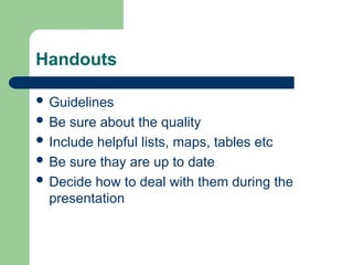 Handouts
 Guidelines
 Be sure about the quality
 Include helpful lists, maps, tables etc
 Be sure thay are up to date
 Decide how to deal with them during the
presentation
 