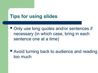 Tips for using slides
Only use long quotes and/or sentences if
necessary (in which case, bring in each
sentence one at a time)
Avoid turning back to audience and reading
too much
 
