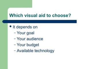 Which visual aid to choose?
It depends on
– Your goal
– Your audience
– Your budget
– Available technology
 