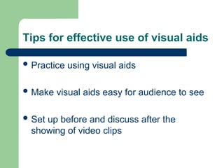 Tips for effective use of visual aids
 Practice using visual aids
 Make visual aids easy for audience to see
 Set up before and discuss after the
showing of video clips
 