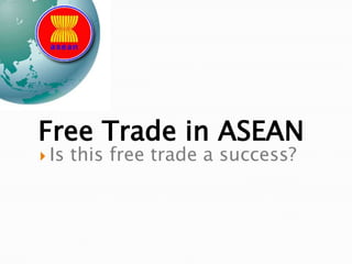 Free Trade in ASEAN
 Is   this free trade a success?
 